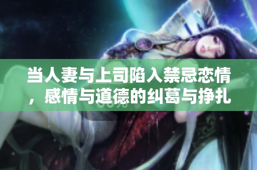 当人妻与上司陷入禁忌恋情，感情与道德的纠葛与挣扎