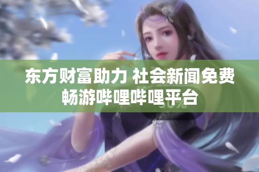 东方财富助力 社会新闻免费畅游哔哩哔哩平台