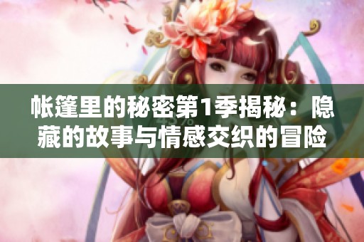 帐篷里的秘密第1季揭秘：隐藏的故事与情感交织的冒险之旅