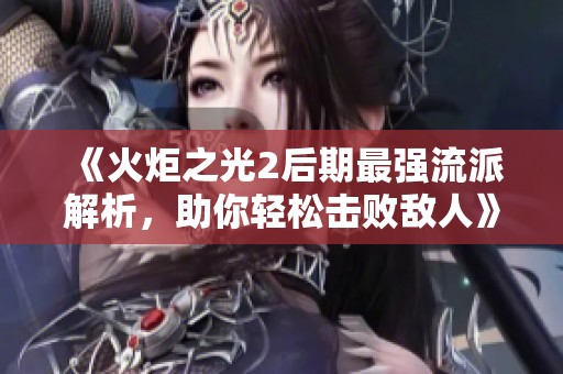 《火炬之光2后期最强流派解析，助你轻松击败敌人》