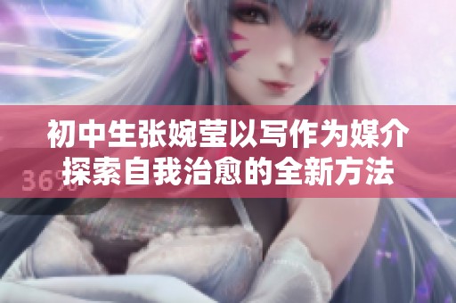 初中生张婉莹以写作为媒介探索自我治愈的全新方法