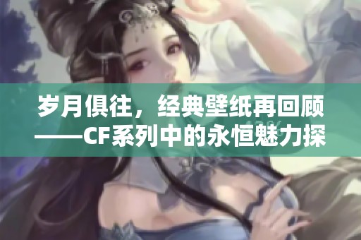 岁月俱往，经典壁纸再回顾——CF系列中的永恒魅力探讨