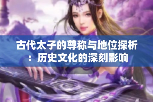 古代太子的尊称与地位探析：历史文化的深刻影响