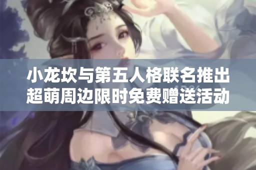 小龙坎与第五人格联名推出超萌周边限时免费赠送活动