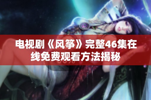 电视剧《风筝》完整46集在线免费观看方法揭秘
