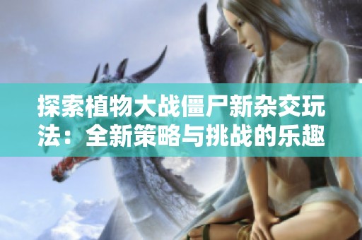 探索植物大战僵尸新杂交玩法：全新策略与挑战的乐趣之旅