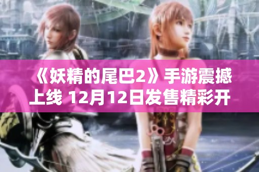 《妖精的尾巴2》手游震撼上线 12月12日发售精彩开场动画首曝