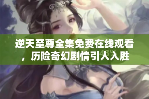 逆天至尊全集免费在线观看，历险奇幻剧情引人入胜