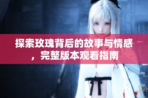 探索玫瑰背后的故事与情感，完整版本观看指南
