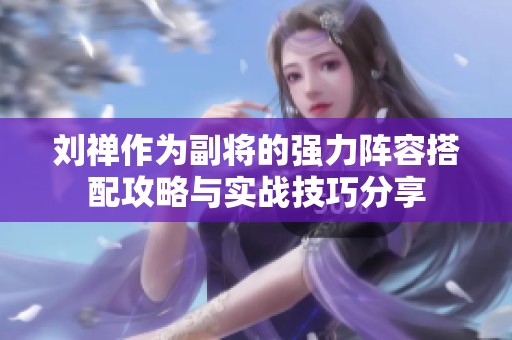 刘禅作为副将的强力阵容搭配攻略与实战技巧分享
