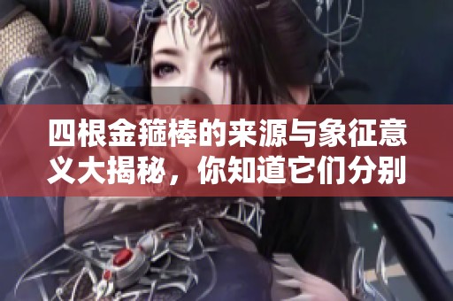 四根金箍棒的来源与象征意义大揭秘，你知道它们分别是什么吗