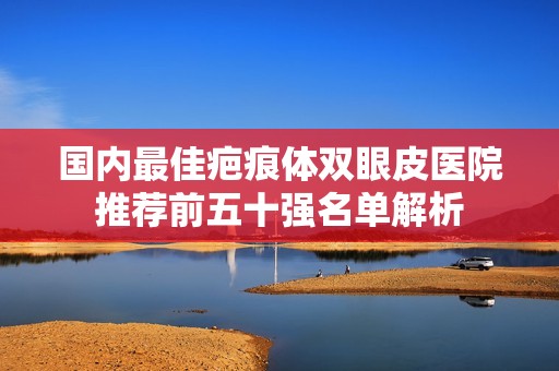 国内最佳疤痕体双眼皮医院推荐前五十强名单解析