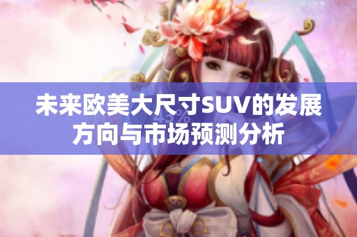 未来欧美大尺寸SUV的发展方向与市场预测分析
