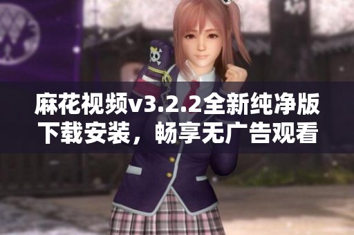 麻花视频v3.2.2全新纯净版下载安装，畅享无广告观看体验
