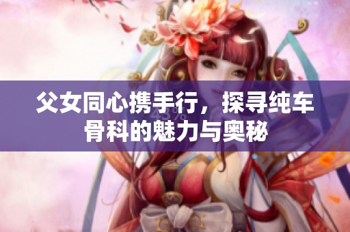 父女同心携手行，探寻纯车骨科的魅力与奥秘