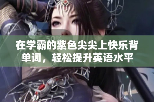在学霸的紫色尖尖上快乐背单词，轻松提升英语水平