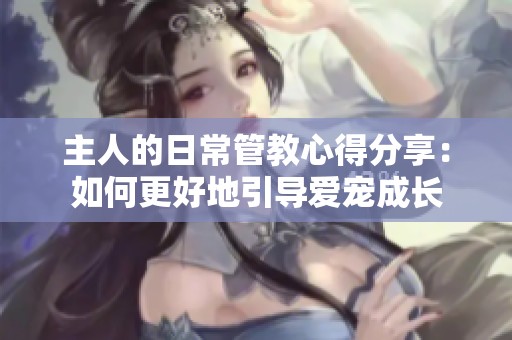 主人的日常管教心得分享：如何更好地引导爱宠成长