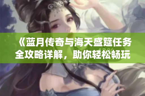 《蓝月传奇与海天盛筵任务全攻略详解，助你轻松畅玩XQJY手游》
