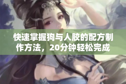 快速掌握狗与人胶的配方制作方法，20分钟轻松完成