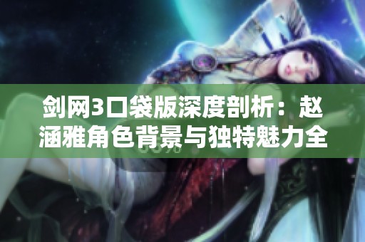 剑网3口袋版深度剖析：赵涵雅角色背景与独特魅力全揭秘