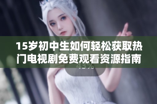 15岁初中生如何轻松获取热门电视剧免费观看资源指南