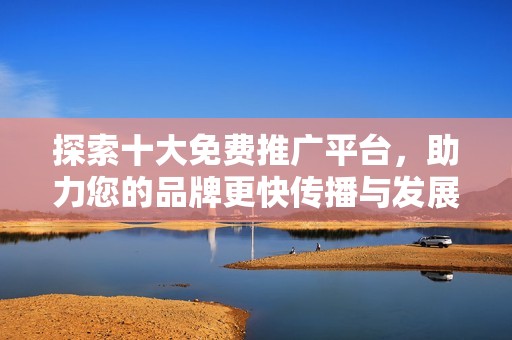 探索十大免费推广平台，助力您的品牌更快传播与发展