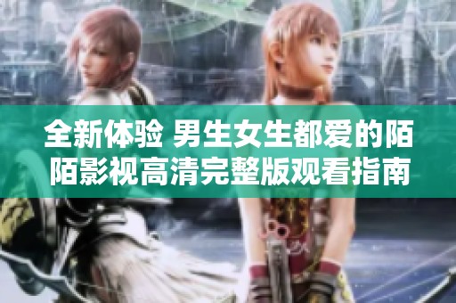 全新体验 男生女生都爱的陌陌影视高清完整版观看指南