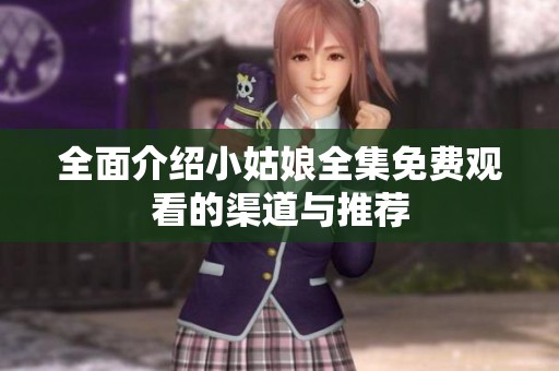 全面介绍小姑娘全集免费观看的渠道与推荐