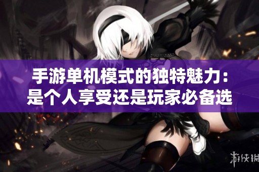 手游单机模式的独特魅力：是个人享受还是玩家必备选项？