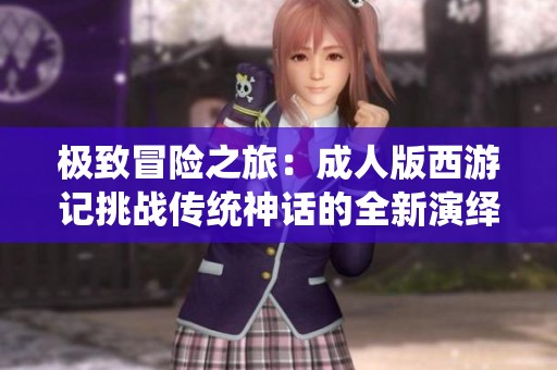 极致冒险之旅：成人版西游记挑战传统神话的全新演绎