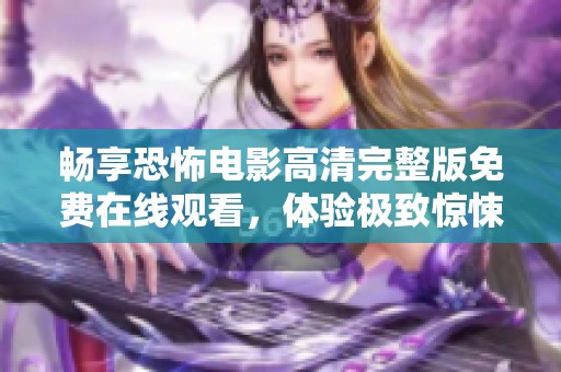 畅享恐怖电影高清完整版免费在线观看，体验极致惊悚之旅