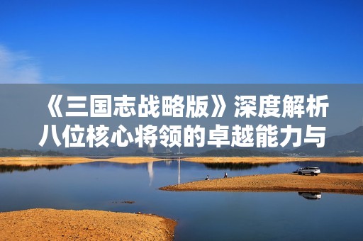 《三国志战略版》深度解析八位核心将领的卓越能力与战术魅力