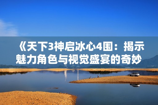 《天下3神启冰心4围：揭示魅力角色与视觉盛宴的奇妙旅程》