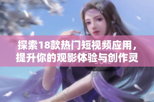 探索18款热门短视频应用，提升你的观影体验与创作灵感