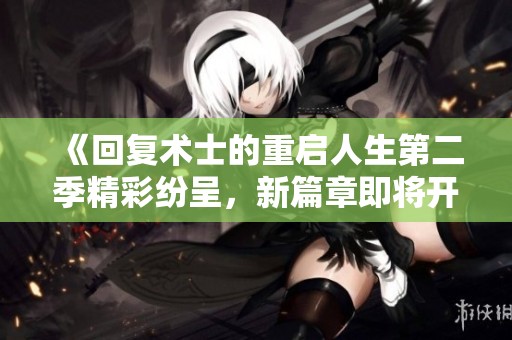 《回复术士的重启人生第二季精彩纷呈，新篇章即将开启》
