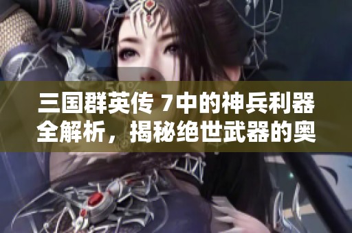 三国群英传 7中的神兵利器全解析，揭秘绝世武器的奥秘和特色