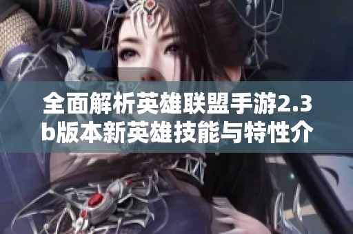 全面解析英雄联盟手游2.3b版本新英雄技能与特性介绍
