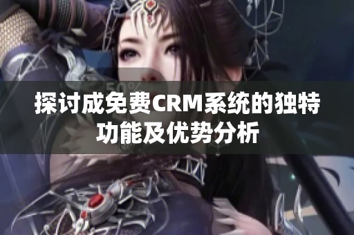 探讨成免费CRM系统的独特功能及优势分析
