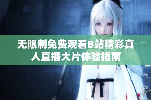 无限制免费观看B站精彩真人直播大片体验指南