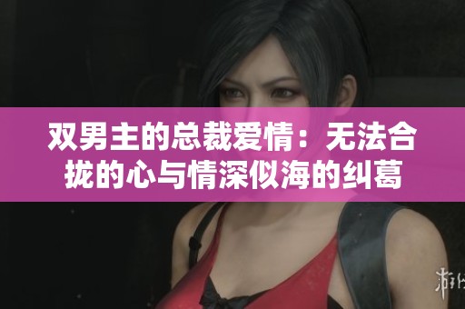 双男主的总裁爱情：无法合拢的心与情深似海的纠葛
