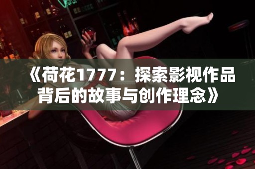 《荷花1777：探索影视作品背后的故事与创作理念》