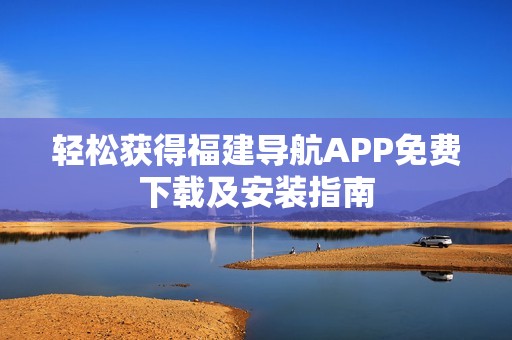 轻松获得福建导航APP免费下载及安装指南