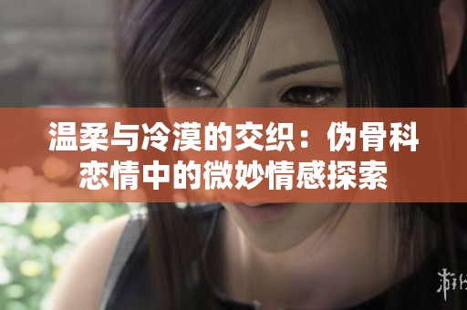 温柔与冷漠的交织：伪骨科恋情中的微妙情感探索