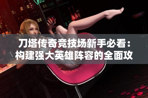 刀塔传奇竞技场新手必看：构建强大英雄阵容的全面攻略
