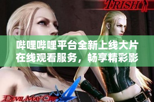 哔哩哔哩平台全新上线大片在线观看服务，畅享精彩影片