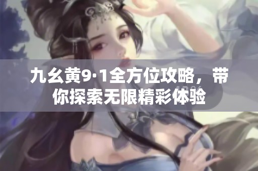 九幺黄9·1全方位攻略，带你探索无限精彩体验