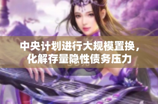 中央计划进行大规模置换，化解存量隐性债务压力