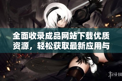 全面收录成品网站下载优质资源，轻松获取最新应用与游戏