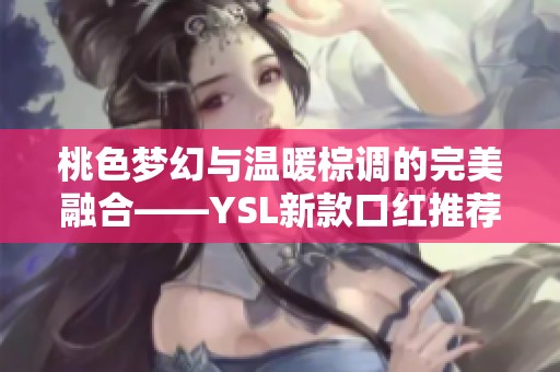 桃色梦幻与温暖棕调的完美融合——YSL新款口红推荐