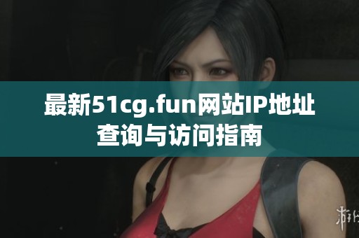 最新51cg.fun网站IP地址查询与访问指南